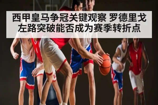 西甲皇马争冠关键观察 罗德里戈左路突破能否成为赛季转折点（C7C7）